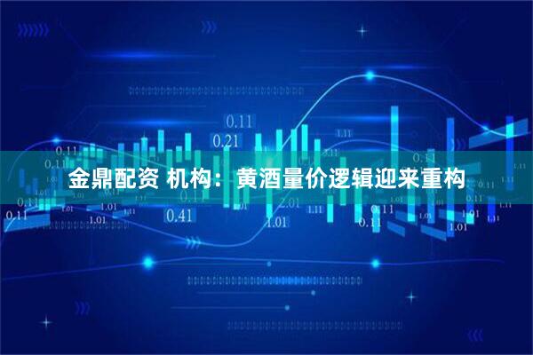 金鼎配资 机构：黄酒量价逻辑迎来重构