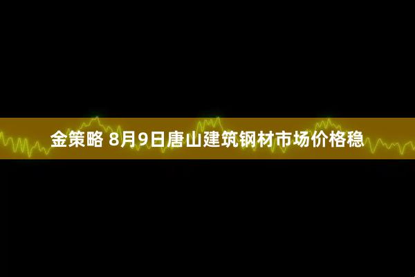 金策略 8月9日唐山建筑钢材市场价格稳