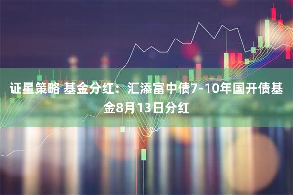 证星策略 基金分红：汇添富中债7-10年国开债基金8月13日分红