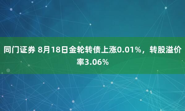 同门证券 8月18日金轮转债上涨0.01%，转股溢价率3.06%