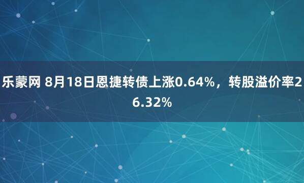 乐蒙网 8月18日恩捷转债上涨0.64%，转股溢价率26.32%