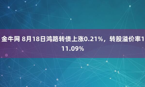 金牛网 8月18日鸿路转债上涨0.21%，转股溢价率111.09%