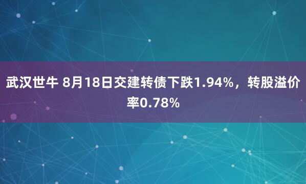 武汉世牛 8月18日交建转债下跌1.94%，转股溢价率0.78%