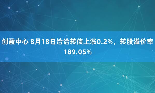 创盈中心 8月18日洽洽转债上涨0.2%，转股溢价率189.05%