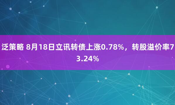 泛策略 8月18日立讯转债上涨0.78%，转股溢价率73.24%