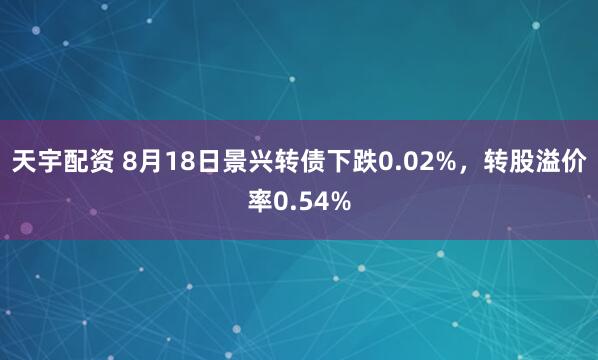 天宇配资 8月18日景兴转债下跌0.02%，转股溢价率0.54%