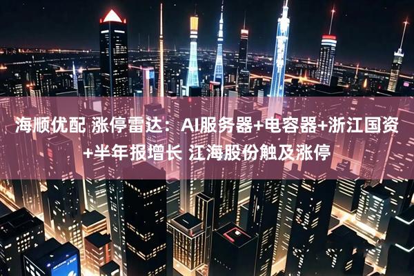 海顺优配 涨停雷达：AI服务器+电容器+浙江国资+半年报增长 江海股份触及涨停