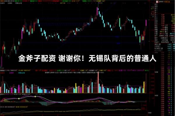 金斧子配资 谢谢你！无锡队背后的普通人