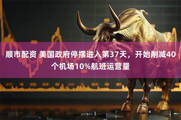 顺市配资 美国政府停摆进入第37天，开始削减40个机场10%航班运营量