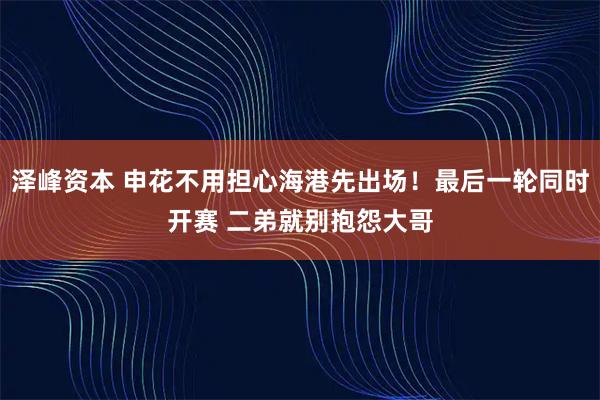 泽峰资本 申花不用担心海港先出场！最后一轮同时开赛 二弟就别抱怨大哥