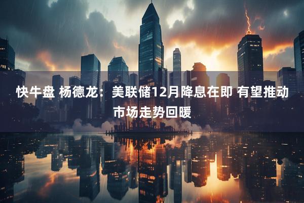 快牛盘 杨德龙：美联储12月降息在即 有望推动市场走势回暖