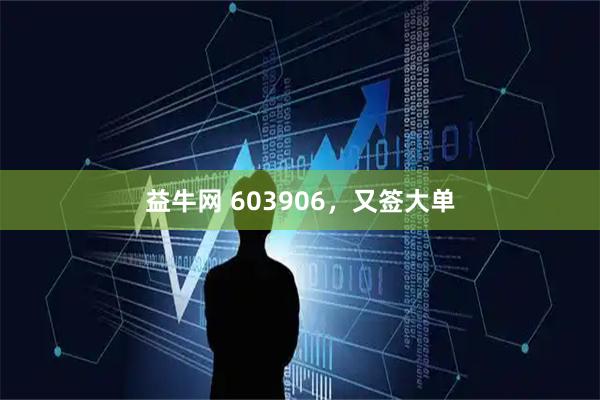 益牛网 603906，又签大单