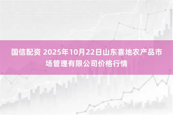 国信配资 2025年10月22日山东喜地农产品市场管理有限公司价格行情