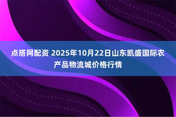 点搭网配资 2025年10月22日山东凯盛国际农产品物流城价格行情