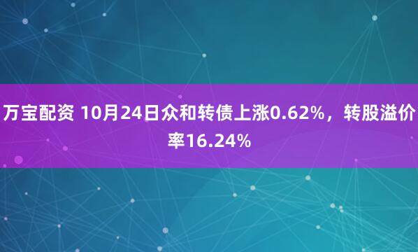 万宝配资 10月24日众和转债上涨0.62%，转股溢价率16.24%