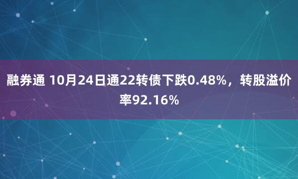 融券通 10月24日通22转债下跌0.48%，转股溢价率92.16%