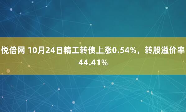 悦倍网 10月24日精工转债上涨0.54%，转股溢价率44.41%