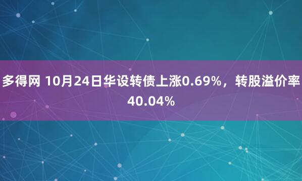 多得网 10月24日华设转债上涨0.69%，转股溢价率40.04%