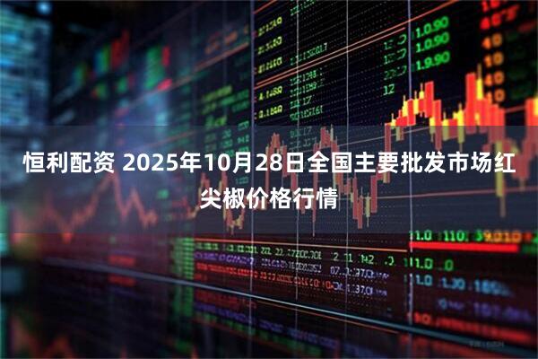 恒利配资 2025年10月28日全国主要批发市场红尖椒价格行情
