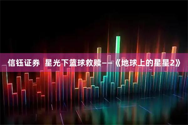 信钰证券  星光下篮球救赎——《地球上的星星2》