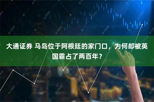 大通证券 马岛位于阿根廷的家门口，为何却被英国霸占了两百年？