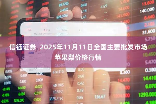 信钰证券  2025年11月11日全国主要批发市场苹果梨价格行情