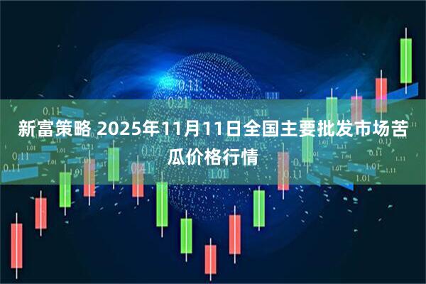 新富策略 2025年11月11日全国主要批发市场苦瓜价格行情