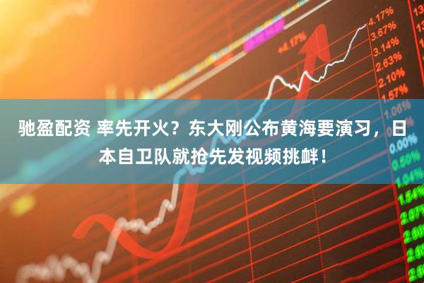 驰盈配资 率先开火？东大刚公布黄海要演习，日本自卫队就抢先发视频挑衅！