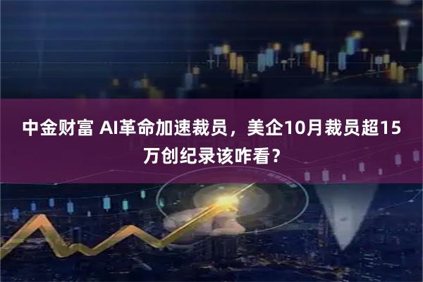 中金财富 AI革命加速裁员，美企10月裁员超15万创纪录该咋看？