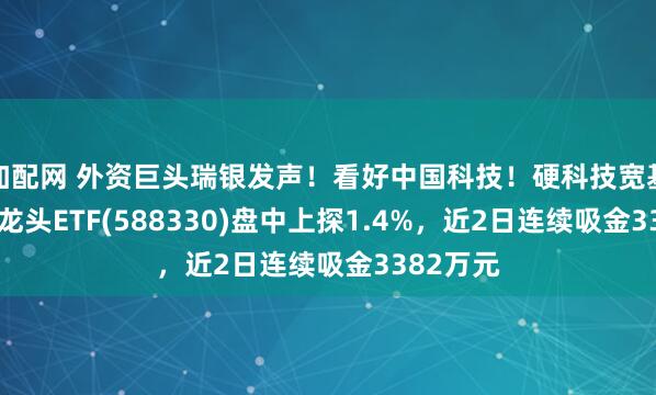 加配网 外资巨头瑞银发声！看好中国科技！硬科技宽基——双创龙头ETF(588330)盘中上探1.4%，近2日连续吸金3382万元