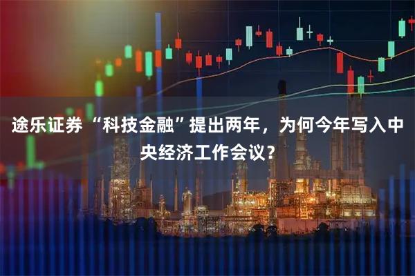 途乐证券 “科技金融”提出两年，为何今年写入中央经济工作会议？