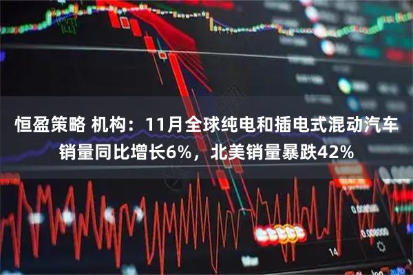 恒盈策略 机构：11月全球纯电和插电式混动汽车销量同比增长6%，北美销量暴跌42%