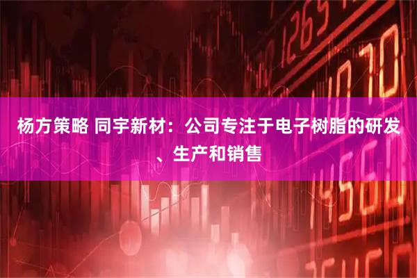 杨方策略 同宇新材：公司专注于电子树脂的研发、生产和销售