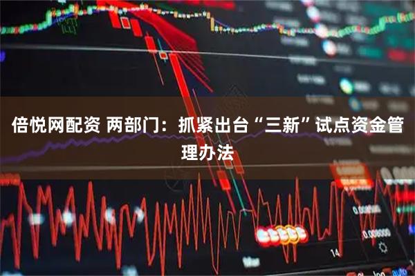 倍悦网配资 两部门：抓紧出台“三新”试点资金管理办法