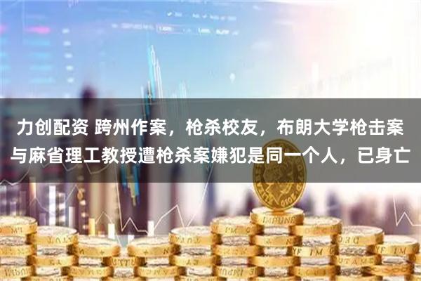 力创配资 跨州作案，枪杀校友，布朗大学枪击案与麻省理工教授遭枪杀案嫌犯是同一个人，已身亡