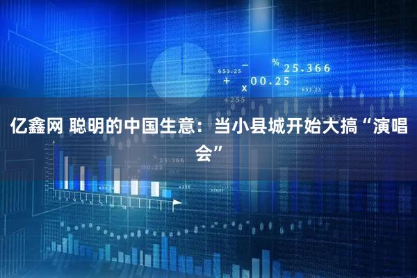 亿鑫网 聪明的中国生意：当小县城开始大搞“演唱会”