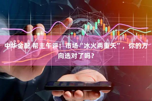 中华金配 帮主午评：市场“冰火两重天”，你的方向选对了吗？