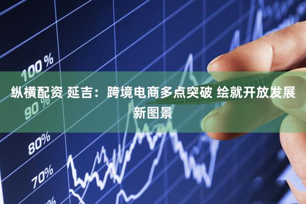 纵横配资 延吉：跨境电商多点突破 绘就开放发展新图景