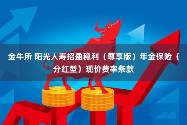 金牛所 阳光人寿招盈稳利（尊享版）年金保险（分红型）现价费率条款