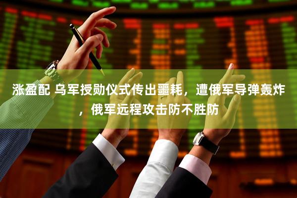 涨盈配 乌军授勋仪式传出噩耗，遭俄军导弹轰炸，俄军远程攻击防不胜防