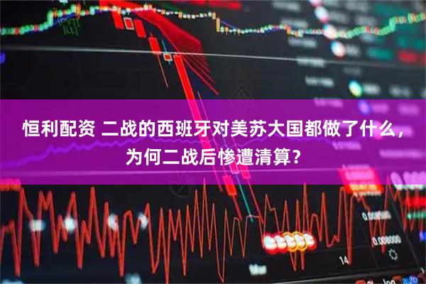 恒利配资 二战的西班牙对美苏大国都做了什么，为何二战后惨遭清算？