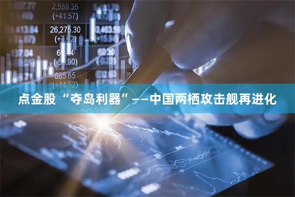点金股 “夺岛利器”——中国两栖攻击舰再进化