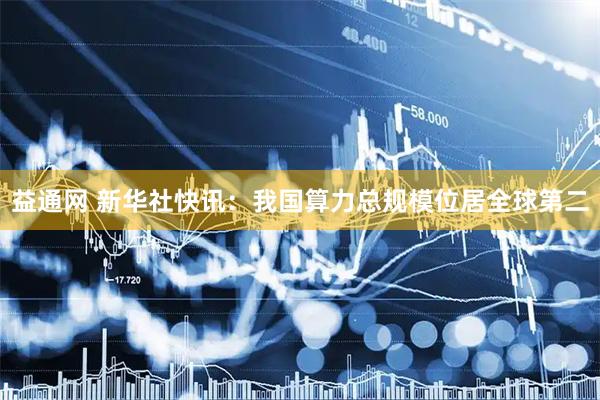 益通网 新华社快讯：我国算力总规模位居全球第二