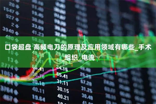 口袋超盘 高频电刀的原理及应用领域有哪些_手术_组织_电流