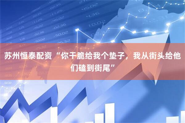 苏州恒泰配资 “你干脆给我个垫子，我从街头给他们磕到街尾”