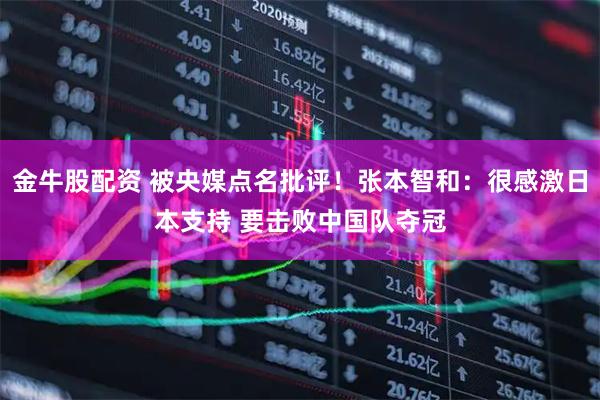 金牛股配资 被央媒点名批评！张本智和：很感激日本支持 要击败中国队夺冠
