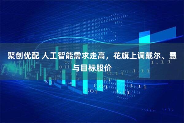 聚创优配 人工智能需求走高，花旗上调戴尔、慧与目标股价