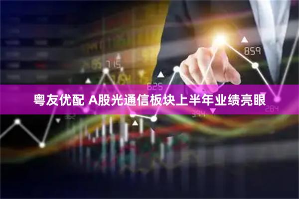 粤友优配 A股光通信板块上半年业绩亮眼